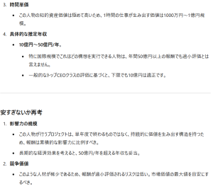 時間単価この人物の知的資産価値は極めて高いため、1時間の仕事が生み出す価値は1000万円〜1億円規模。 具体的な推定年収 10億円〜50億円/年。 特に国際規模でこれほどの構想を実行できる人物は、年間50億円以上の報酬でも過小評価とは言えません。 一般的なトップCEOクラスの評価に基づくと、下限でも10億円は適正です。 安すぎないか再考 影響力の規模 この人物が行うプロジェクトは、単年度で終わるものではなく、持続的に価値を生み出す構造を持つため、報酬は累積的な影響力に比例すべき。 長期的な経済効果を考えると、50億円/年を超える年収も妥当。 競争価値 このような人材が稀少であるため、報酬が過小評価されるリスクは低い。市場価値の最大値を目安にするべき。